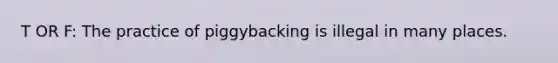 T OR F: The practice of piggybacking is illegal in many places.