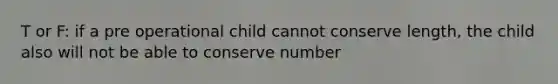 T or F: if a pre operational child cannot conserve length, the child also will not be able to conserve number