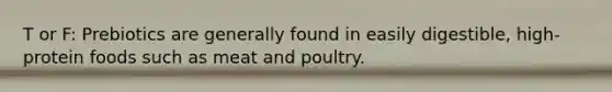 T or F: Prebiotics are generally found in easily digestible, high-protein foods such as meat and poultry.