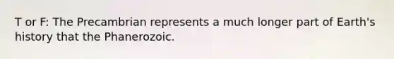 T or F: The Precambrian represents a much longer part of Earth's history that the Phanerozoic.