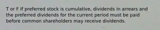 T or F If preferred stock is cumulative, dividends in arrears and the preferred dividends for the current period must be paid before common shareholders may receive dividends.