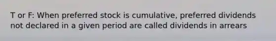 T or F: When preferred stock is cumulative, preferred dividends not declared in a given period are called dividends in arrears