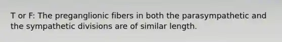 T or F: The preganglionic fibers in both the parasympathetic and the sympathetic divisions are of similar length.