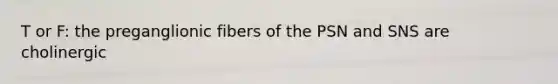 T or F: the preganglionic fibers of the PSN and SNS are cholinergic