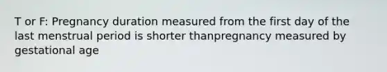 T or F: Pregnancy duration measured from the first day of the last menstrual period is shorter thanpregnancy measured by gestational age