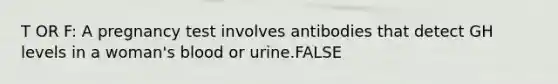 T OR F: A pregnancy test involves antibodies that detect GH levels in a woman's blood or urine.FALSE