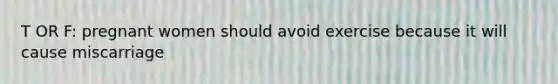 T OR F: pregnant women should avoid exercise because it will cause miscarriage