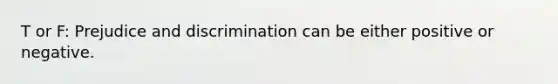 T or F: Prejudice and discrimination can be either positive or negative.