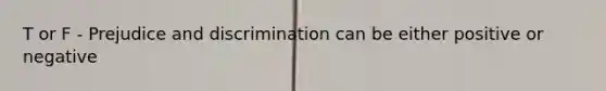 T or F - <a href='https://www.questionai.com/knowledge/kMKop0uIYK-prejudice-and-discrimination' class='anchor-knowledge'>prejudice and discrimination</a> can be either positive or negative