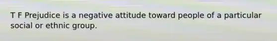 T F Prejudice is a negative attitude toward people of a particular social or ethnic group.