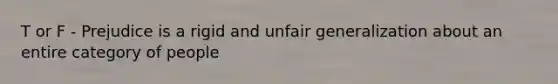 T or F - Prejudice is a rigid and unfair generalization about an entire category of people