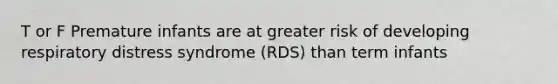 T or F Premature infants are at greater risk of developing respiratory distress syndrome (RDS) than term infants