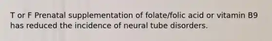 T or F Prenatal supplementation of folate/folic acid or vitamin B9 has reduced the incidence of neural tube disorders.