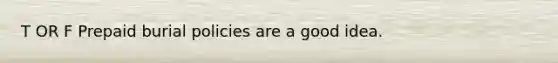 T OR F Prepaid burial policies are a good idea.