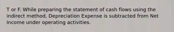 T or F. While <a href='https://www.questionai.com/knowledge/kV7zn0WT6E-preparing-the-statement' class='anchor-knowledge'>preparing the statement</a> of cash flows using the indirect method, Depreciation Expense is subtracted from Net Income under operating activities.