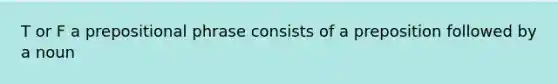 T or F a prepositional phrase consists of a preposition followed by a noun