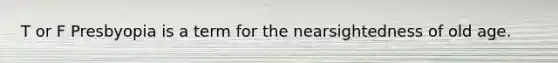 T or F Presbyopia is a term for the nearsightedness of old age.