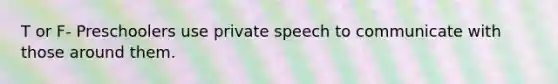 T or F- Preschoolers use private speech to communicate with those around them.