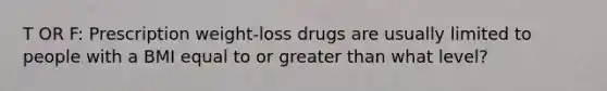 T OR F: Prescription weight-loss drugs are usually limited to people with a BMI equal to or greater than what level?