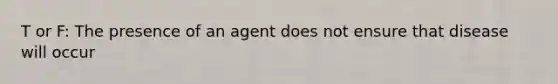 T or F: The presence of an agent does not ensure that disease will occur