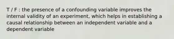 T / F : the presence of a confounding variable improves the internal validity of an experiment, which helps in establishing a causal relationship between an independent variable and a dependent variable