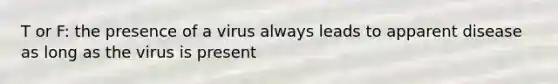T or F: the presence of a virus always leads to apparent disease as long as the virus is present