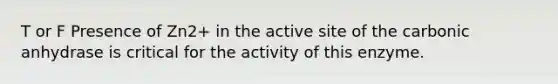 T or F Presence of Zn2+ in the active site of the carbonic anhydrase is critical for the activity of this enzyme.