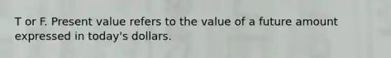 T or F. Present value refers to the value of a future amount expressed in​ today's dollars.