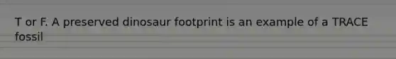 T or F. A preserved dinosaur footprint is an example of a TRACE fossil