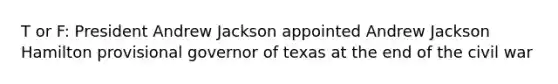 T or F: President Andrew Jackson appointed Andrew Jackson Hamilton provisional governor of texas at the end of the civil war