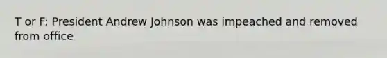 T or F: President Andrew Johnson was impeached and removed from office