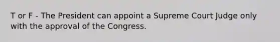 T or F - The President can appoint a Supreme Court Judge only with the approval of the Congress.