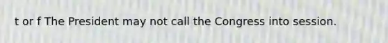 t or f The President may not call the Congress into session.