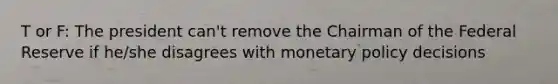 T or F: The president can't remove the Chairman of the Federal Reserve if he/she disagrees with monetary policy decisions