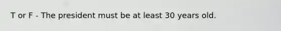 T or F - The president must be at least 30 years old.