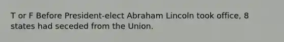 T or F Before President-elect Abraham Lincoln took office, 8 states had seceded from the Union.