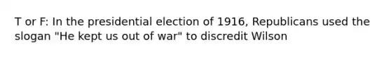 T or F: In the presidential election of 1916, Republicans used the slogan "He kept us out of war" to discredit Wilson