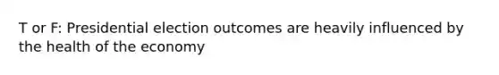 T or F: Presidential election outcomes are heavily influenced by the health of the economy