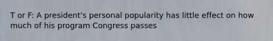 T or F: A president's personal popularity has little effect on how much of his program Congress passes