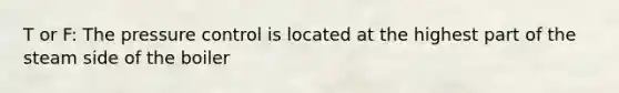 T or F: The pressure control is located at the highest part of the steam side of the boiler