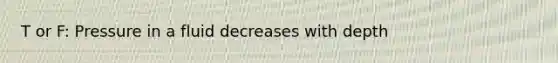 T or F: Pressure in a fluid decreases with depth