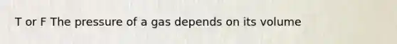 T or F The pressure of a gas depends on its volume