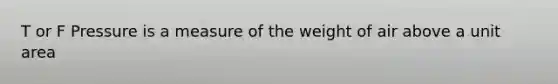 T or F Pressure is a measure of the weight of air above a unit area