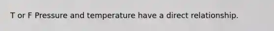T or F Pressure and temperature have a direct relationship.