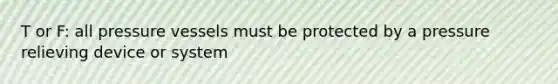 T or F: all pressure vessels must be protected by a pressure relieving device or system