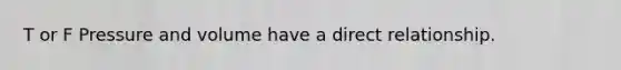 T or F Pressure and volume have a direct relationship.