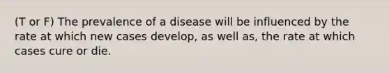 (T or F) The prevalence of a disease will be influenced by the rate at which new cases develop, as well as, the rate at which cases cure or die.