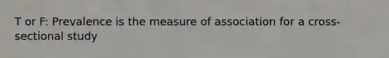 T or F: Prevalence is the measure of association for a cross-sectional study