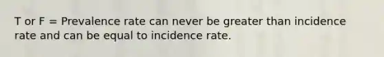 T or F = Prevalence rate can never be greater than incidence rate and can be equal to incidence rate.