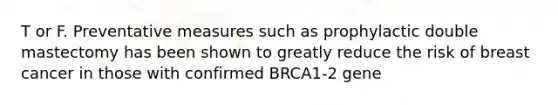 T or F. Preventative measures such as prophylactic double mastectomy has been shown to greatly reduce the risk of breast cancer in those with confirmed BRCA1-2 gene